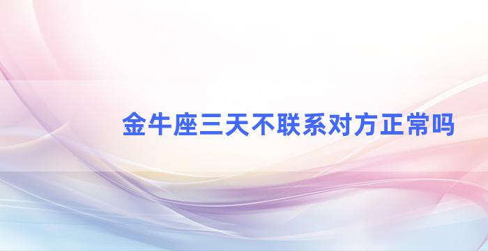 金牛座三天不联系对方正常吗