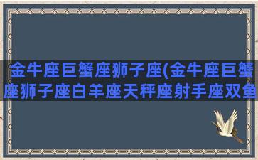 金牛座巨蟹座狮子座(金牛座巨蟹座狮子座白羊座天秤座射手座双鱼座)