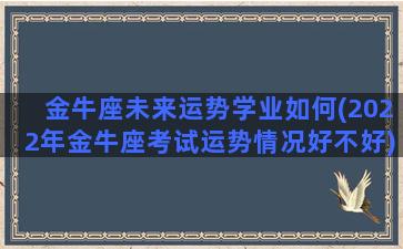 金牛座未来运势学业如何(2022年金牛座考试运势情况好不好)