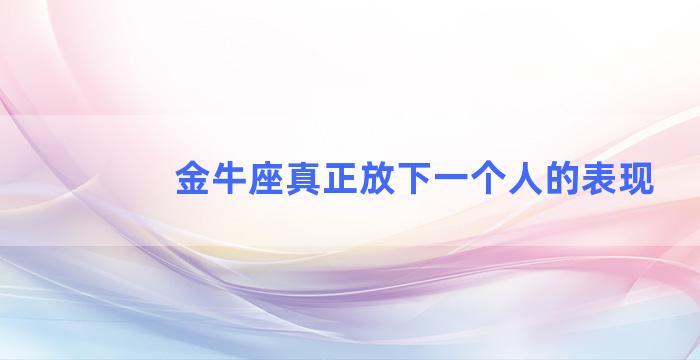 金牛座真正放下一个人的表现