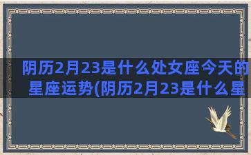 阴历2月23是什么处女座今天的星座运势(阴历2月23是什么星座呀)