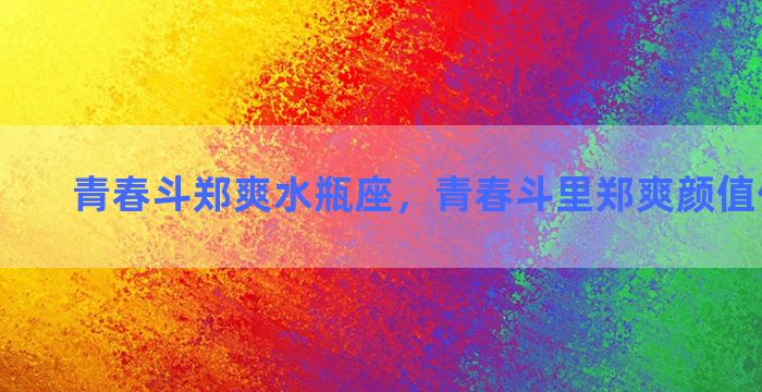 青春斗郑爽水瓶座，青春斗里郑爽颜值低了很多